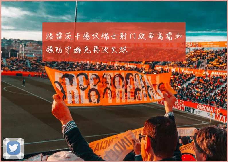 格雷茨卡感叹瑞士射门效率高需加强防守避免再次失球