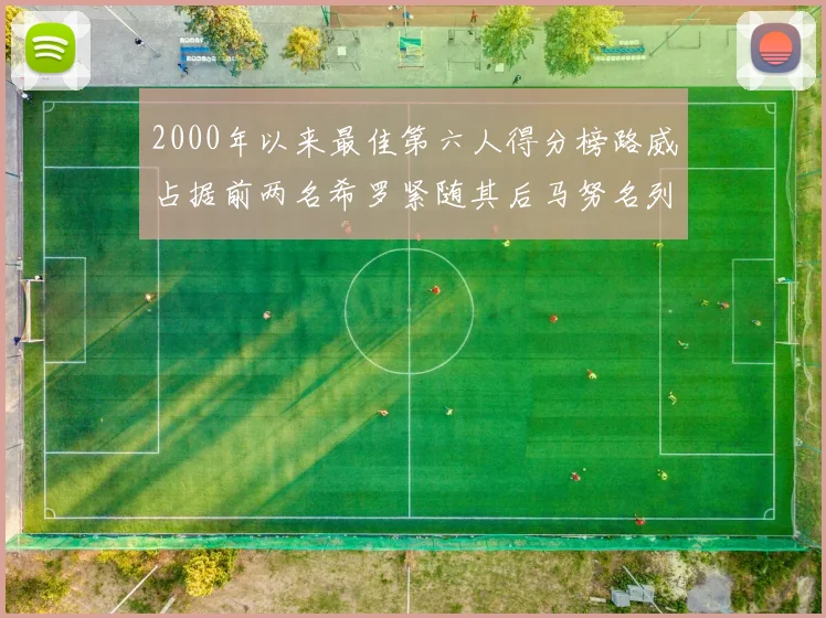2000年以来最佳第六人得分榜路威占据前两名希罗紧随其后马努名列第五