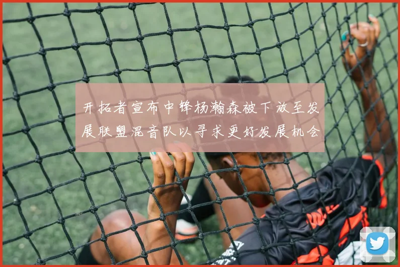 开拓者宣布中锋杨瀚森被下放至发展联盟混音队以寻求更好发展机会