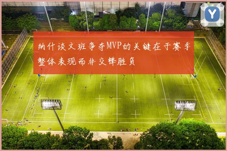 纳什谈文班争夺MVP的关键在于赛季整体表现而非交锋胜负