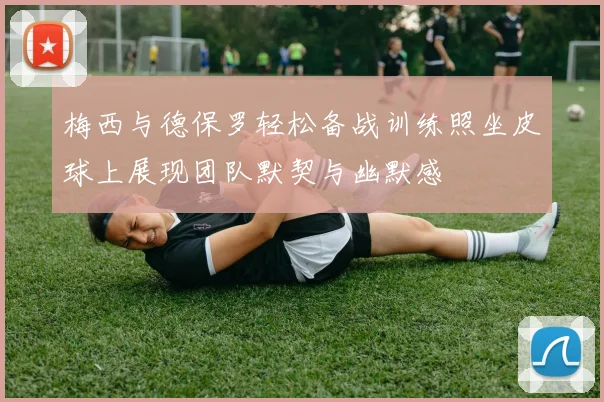 梅西与德保罗轻松备战训练照坐皮球上展现团队默契与幽默感