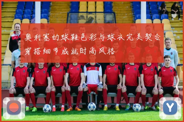 奥利塞的球鞋色彩与球衣完美契合穿搭细节成就时尚风格