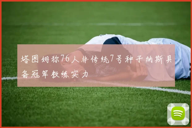 塔图姆称76人非传统7号种子纳斯具备冠军教练实力