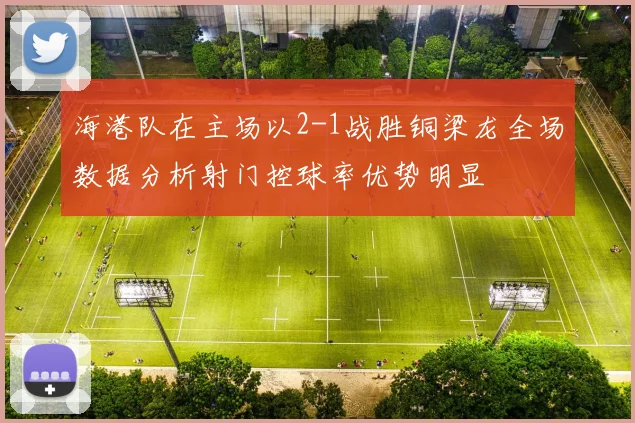 海港队在主场以2-1战胜铜梁龙全场数据分析射门控球率优势明显