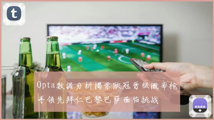 Opta数据分析揭示欧冠晋级概率枪手领先拜仁巴黎巴萨面临挑战