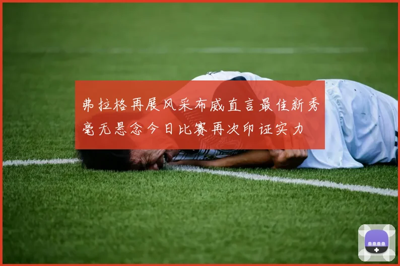 弗拉格再展风采布威直言最佳新秀毫无悬念今日比赛再次印证实力