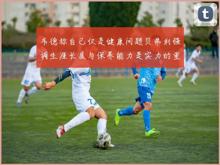 韦德称自己仅是健康问题贝弗利强调生涯长度与保养能力是实力的重要组成部分