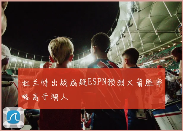 杜兰特出战成疑ESPN预测火箭胜率略高于湖人