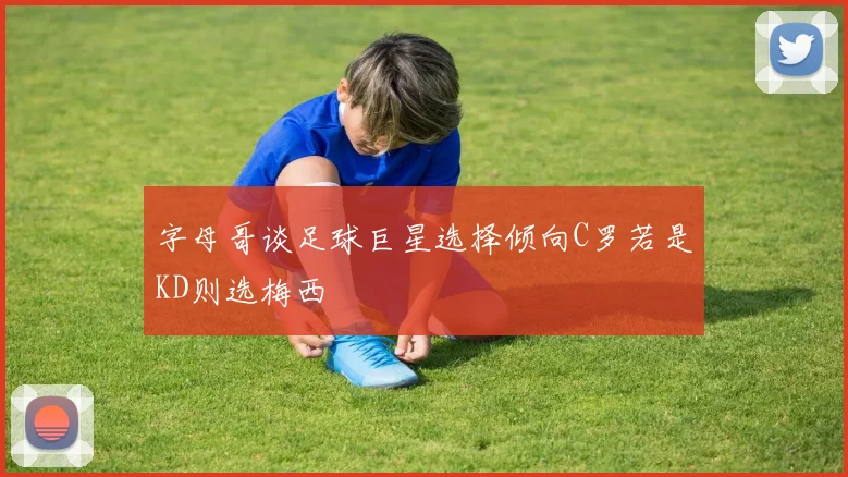 字母哥谈足球巨星选择倾向C罗若是KD则选梅西